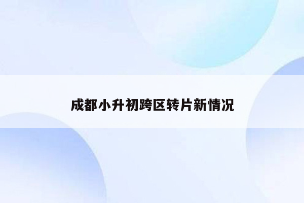 成都小升初跨区转片新情况