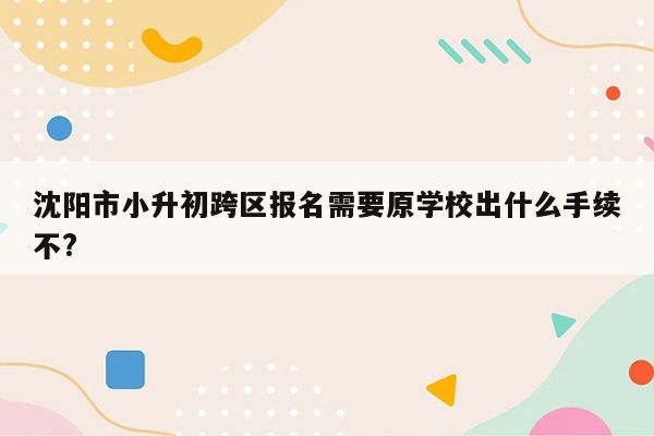 沈阳市小升初跨区报名需要原学校出什么手续不?