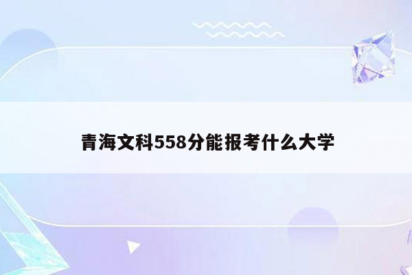 青海文科558分能报考什么大学