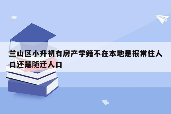 兰山区小升初有房产学籍不在本地是报常住人口还是随迁人口