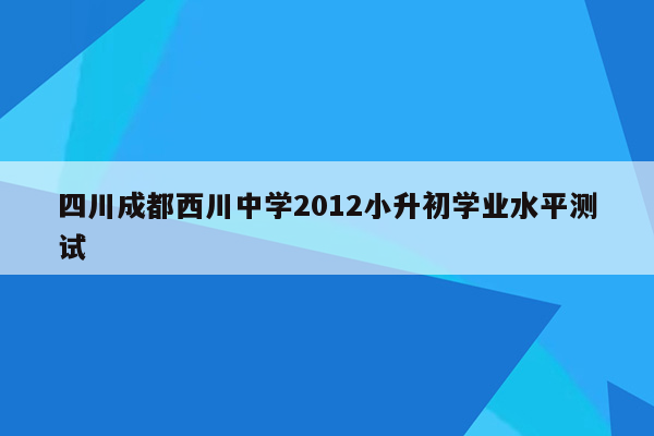 四川成都西川中学2012小升初学业水平测试