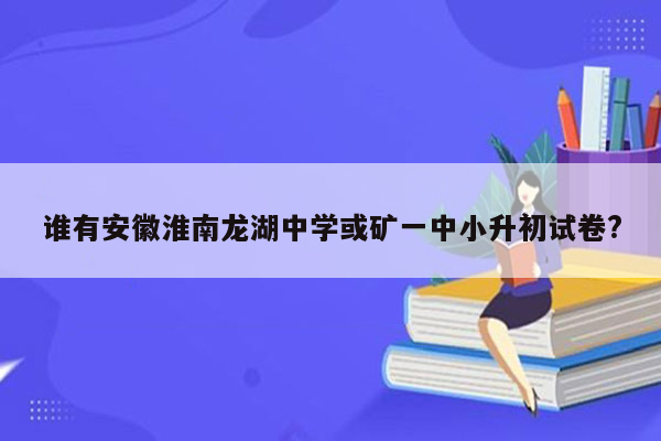 谁有安徽淮南龙湖中学或矿一中小升初试卷?