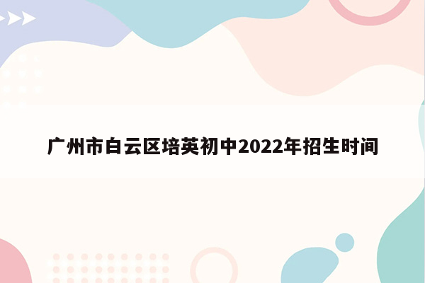 广州市白云区培英初中2022年招生时间