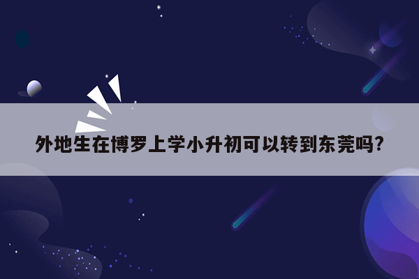 外地生在博罗上学小升初可以转到东莞吗?