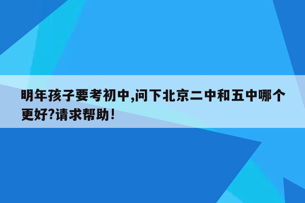 明年孩子要考初中,问下北京二中和五中哪个更好?请求帮助!