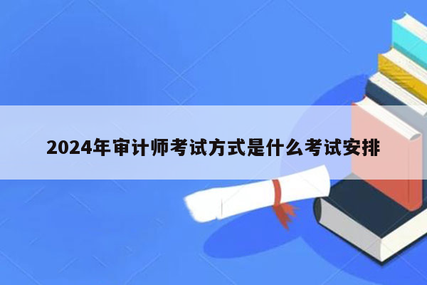 2024年审计师考试方式是什么考试安排