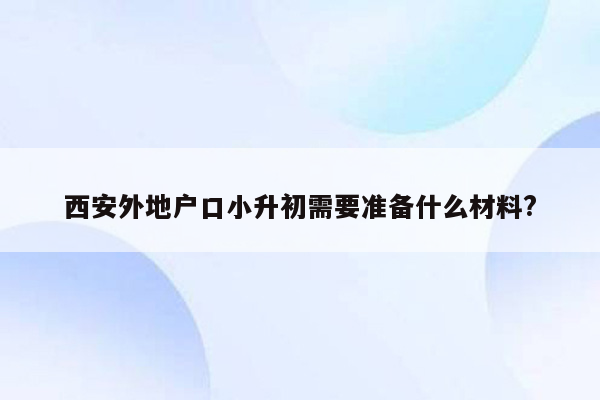 西安外地户口小升初需要准备什么材料?