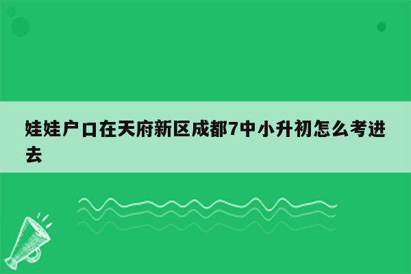 娃娃户口在天府新区成都7中小升初怎么考进去