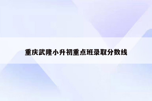 重庆武隆小升初重点班录取分数线