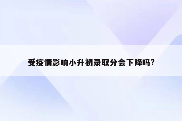 受疫情影响小升初录取分会下降吗?