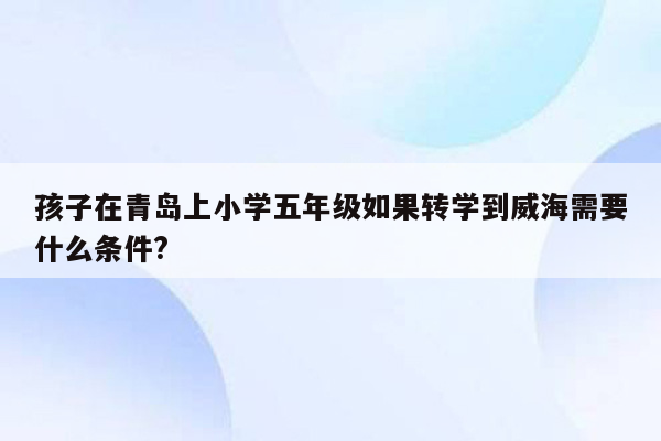 孩子在青岛上小学五年级如果转学到威海需要什么条件?