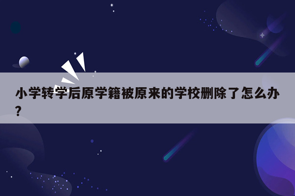 小学转学后原学籍被原来的学校删除了怎么办?