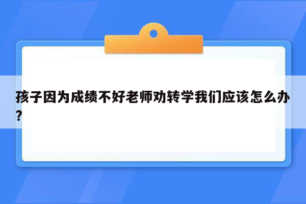 孩子因为成绩不好老师劝转学我们应该怎么办?