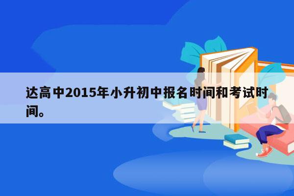 达高中2015年小升初中报名时间和考试时间。