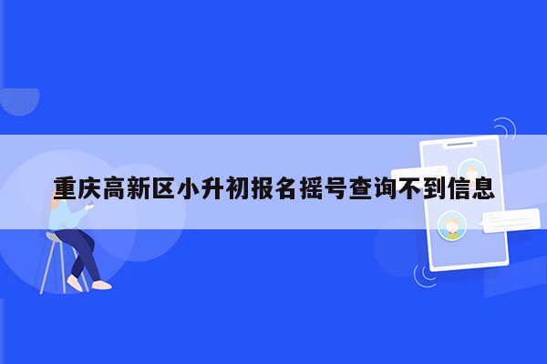 重庆高新区小升初报名摇号查询不到信息