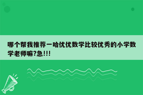 哪个帮我推荐一哈优优数学比较优秀的小学数学老师嘛?急!!!