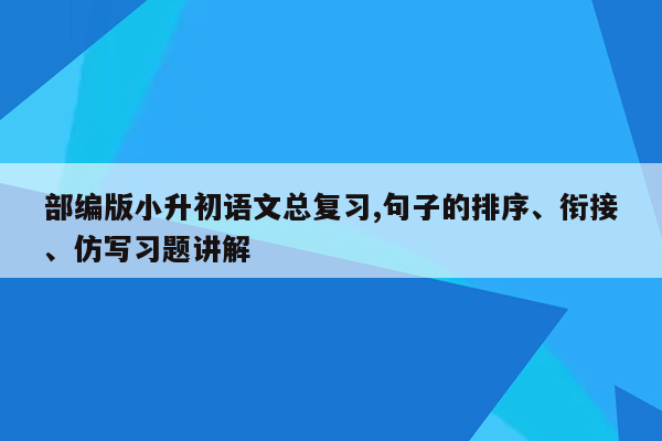 部编版小升初语文总复习,句子的排序、衔接、仿写习题讲解