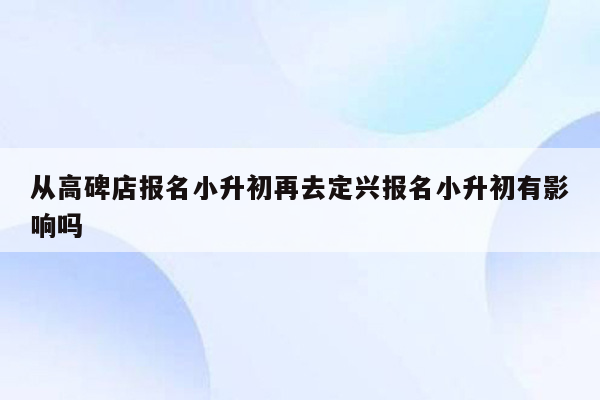 从高碑店报名小升初再去定兴报名小升初有影响吗