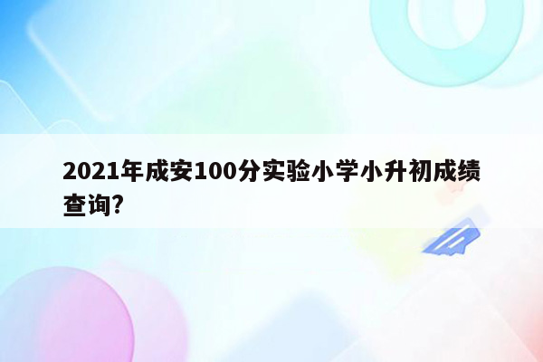 2021年成安100分实验小学小升初成绩查询?