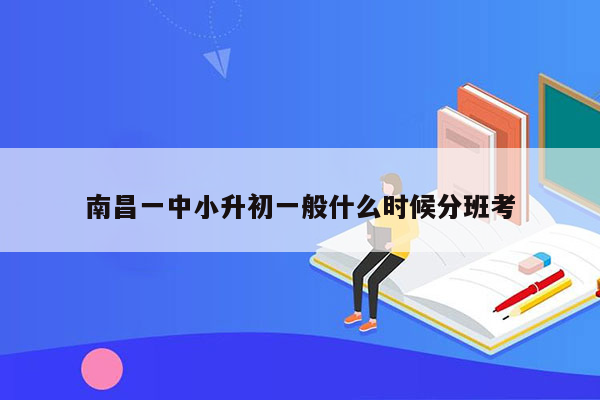 南昌一中小升初一般什么时候分班考