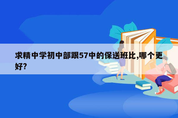 求精中学初中部跟57中的保送班比,哪个更好?