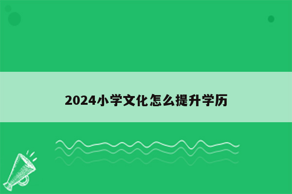 2024小学文化怎么提升学历