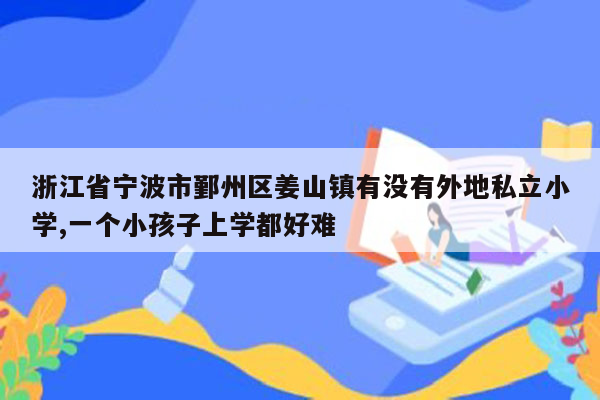 浙江省宁波市鄞州区姜山镇有没有外地私立小学,一个小孩子上学都好难