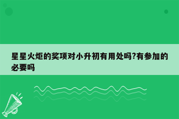 星星火炬的奖项对小升初有用处吗?有参加的必要吗