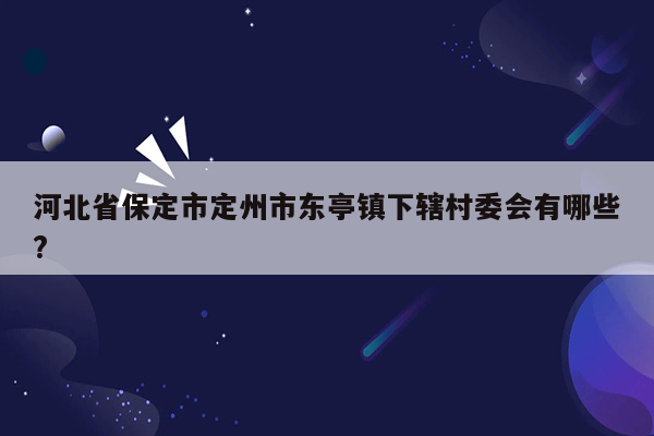 河北省保定市定州市东亭镇下辖村委会有哪些?