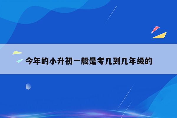 今年的小升初一般是考几到几年级的