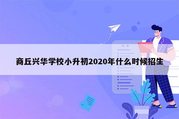 商丘兴华学校小升初2020年什么时候招生