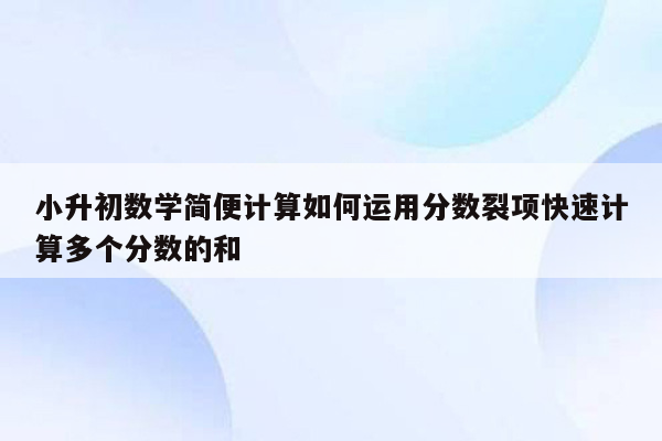 小升初数学简便计算如何运用分数裂项快速计算多个分数的和