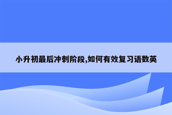 小升初最后冲刺阶段,如何有效复习语数英