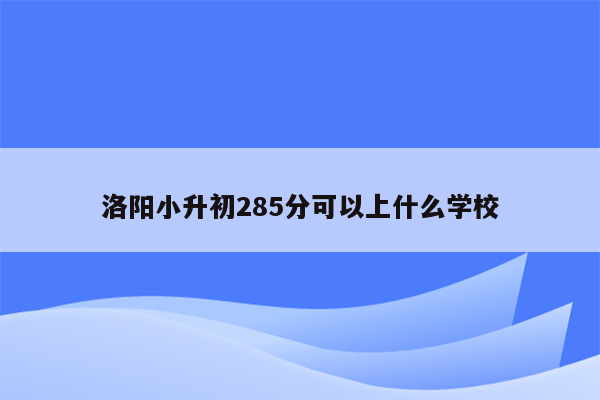 洛阳小升初285分可以上什么学校