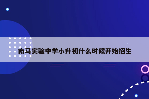 南马实验中学小升初什么时候开始招生