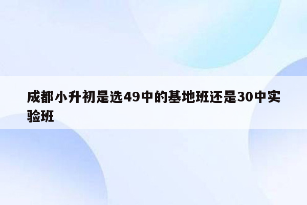 成都小升初是选49中的基地班还是30中实验班