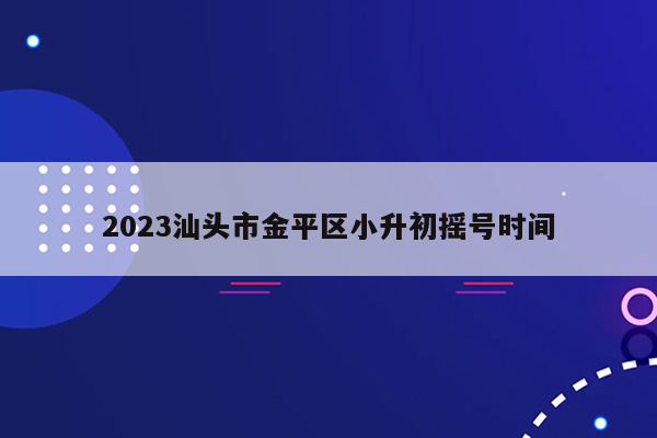 2023汕头市金平区小升初摇号时间