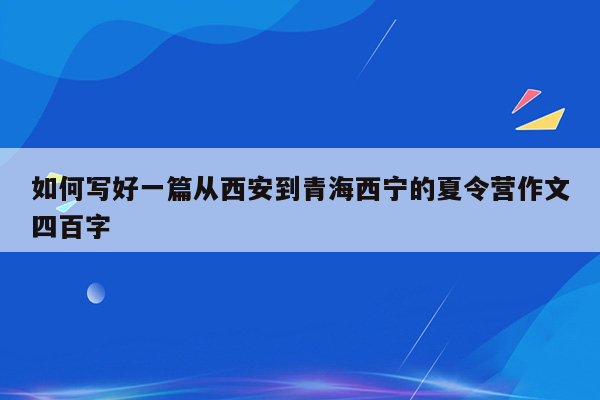 如何写好一篇从西安到青海西宁的夏令营作文四百字