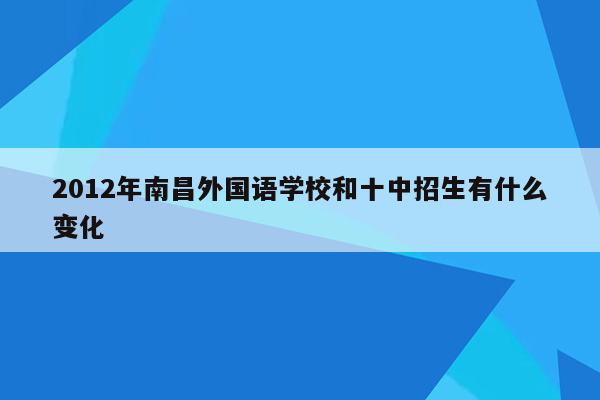 2012年南昌外国语学校和十中招生有什么变化