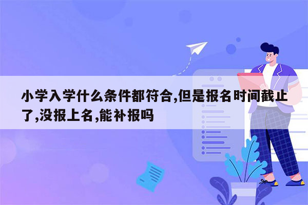 小学入学什么条件都符合,但是报名时间截止了,没报上名,能补报吗