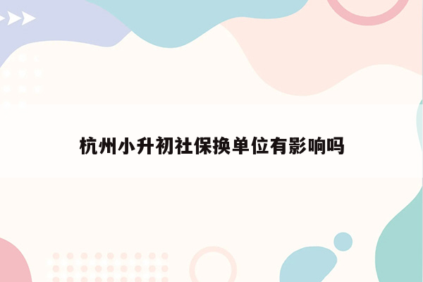 杭州小升初社保换单位有影响吗