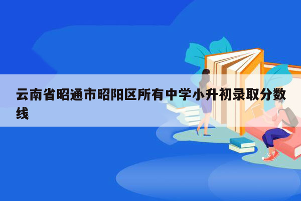 云南省昭通市昭阳区所有中学小升初录取分数线