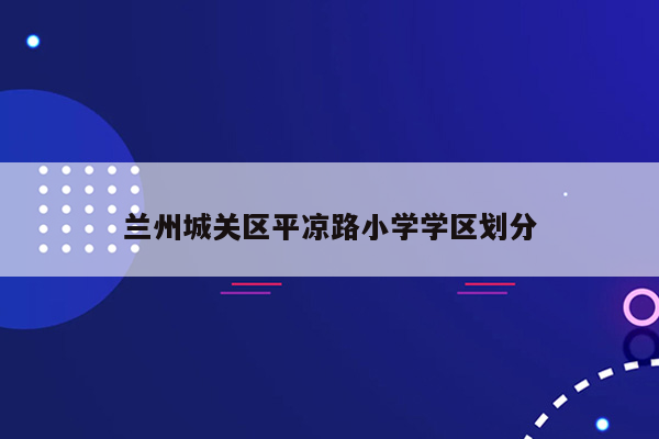 兰州城关区平凉路小学学区划分