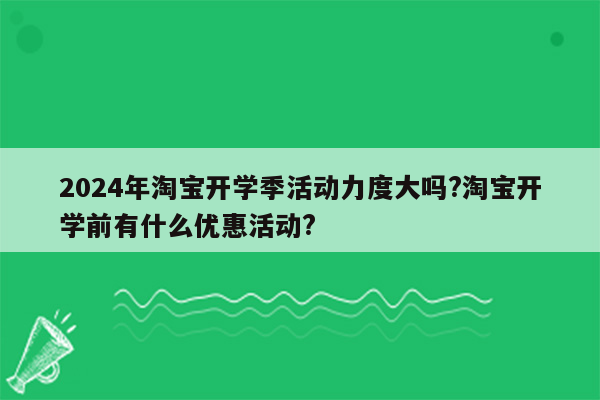 2024年淘宝开学季活动力度大吗?淘宝开学前有什么优惠活动?