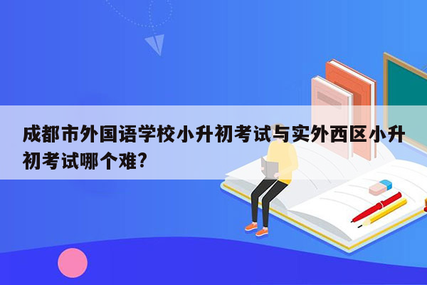 成都市外国语学校小升初考试与实外西区小升初考试哪个难?