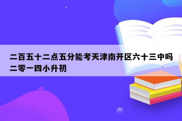 二百五十二点五分能考天津南开区六十三中吗二零一四小升初