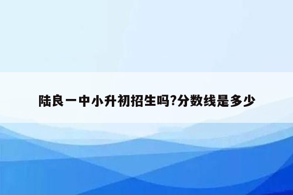 陆良一中小升初招生吗?分数线是多少