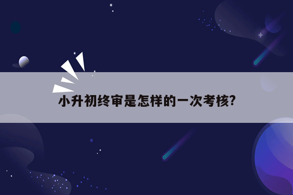 小升初终审是怎样的一次考核?