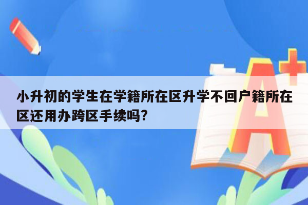 小升初的学生在学籍所在区升学不回户籍所在区还用办跨区手续吗?