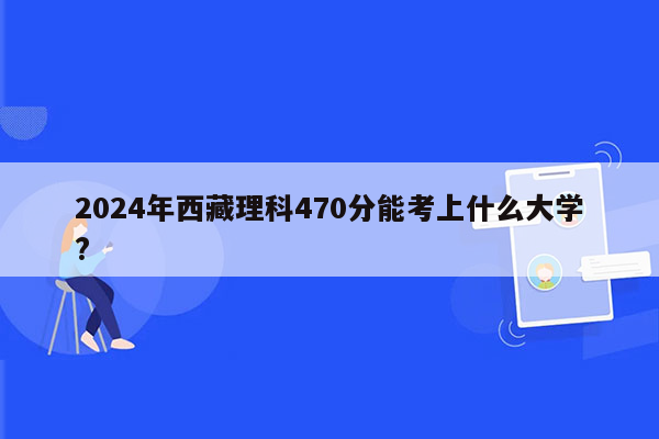 2024年西藏理科470分能考上什么大学?